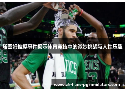塔图姆推搡事件揭示体育竞技中的微妙挑战与人性乐趣 塔图姆推搡事件揭示体育竞技中的微妙挑战与人性乐趣