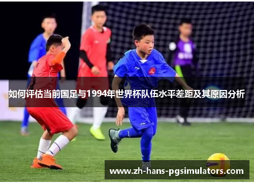 如何评估当前国足与1994年世界杯队伍水平差距及其原因分析 如何评估当前国足与1994年世界杯队伍水平差距及其原因分析