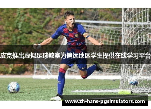 皮克推出虚拟足球教室为偏远地区学生提供在线学习平台