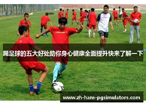 踢足球的五大好处助你身心健康全面提升快来了解一下 踢足球的五大好处助你身心健康全面提升快来了解一下