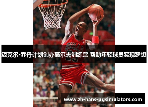 迈克尔·乔丹计划创办高尔夫训练营 帮助年轻球员实现梦想 迈克尔·乔丹计划创办高尔夫训练营 帮助年轻球员实现梦想