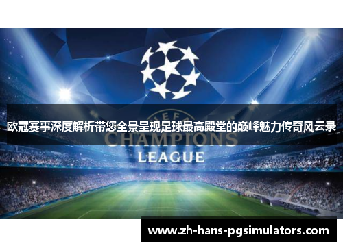 欧冠赛事深度解析带您全景呈现足球最高殿堂的巅峰魅力传奇风云录