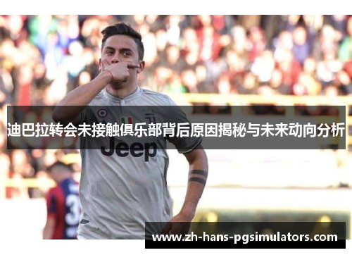 迪巴拉转会未接触俱乐部背后原因揭秘与未来动向分析