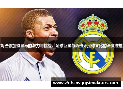 姆巴佩加盟皇马的潜力与挑战:足球巨星与西班牙足球文化的深度碰撞 姆巴佩加盟皇马的潜力与挑战:足球巨星与西班牙足球文化的深度碰撞