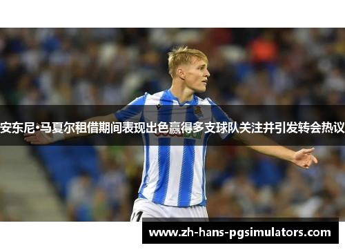 安东尼·马夏尔租借期间表现出色赢得多支球队关注并引发转会热议