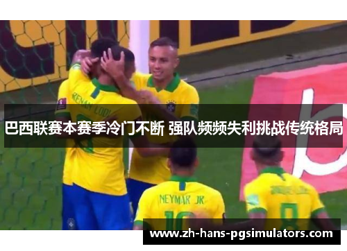 巴西联赛本赛季冷门不断 强队频频失利挑战传统格局 巴西联赛本赛季冷门不断 强队频频失利挑战传统格局