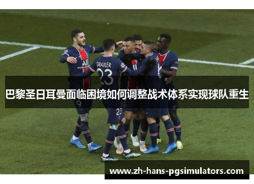 巴黎圣日耳曼面临困境如何调整战术体系实现球队重生 巴黎圣日耳曼面临困境如何调整战术体系实现球队重生