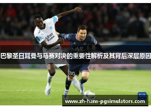 巴黎圣日耳曼与马赛对决的重要性解析及其背后深层原因 巴黎圣日耳曼与马赛对决的重要性解析及其背后深层原因
