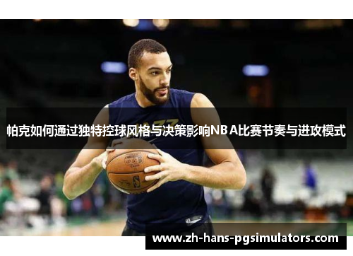 帕克如何通过独特控球风格与决策影响NBA比赛节奏与进攻模式