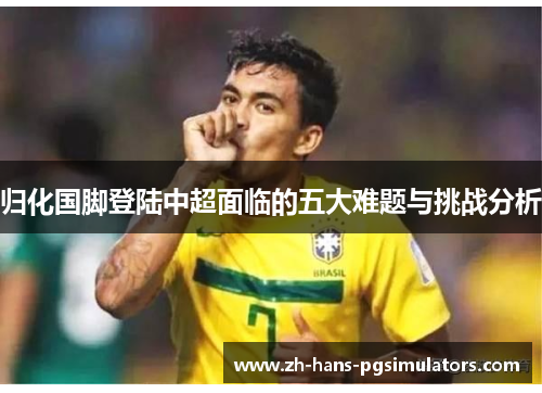 归化国脚登陆中超面临的五大难题与挑战分析