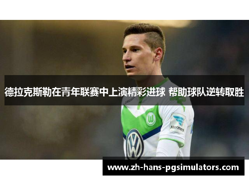 德拉克斯勒在青年联赛中上演精彩进球 帮助球队逆转取胜 德拉克斯勒在青年联赛中上演精彩进球 帮助球队逆转取胜