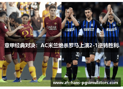 意甲经典对决：AC米兰绝杀罗马上演2-1逆转胜利