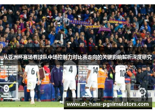 从亚洲杯赛场看球队中场控制力对比赛走向的关键影响解析深度研究