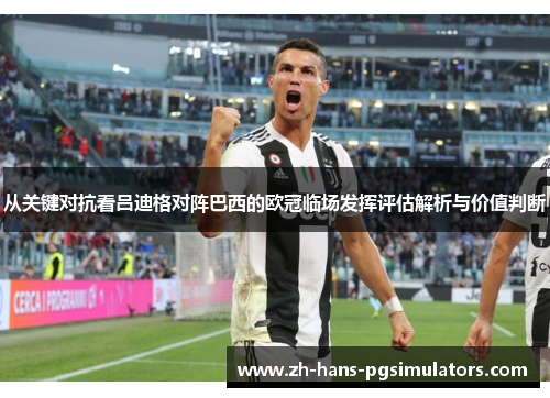 从关键对抗看吕迪格对阵巴西的欧冠临场发挥评估解析与价值判断